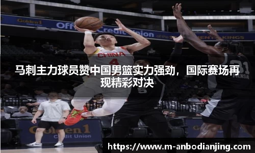 马刺主力球员赞中国男篮实力强劲，国际赛场再现精彩对决