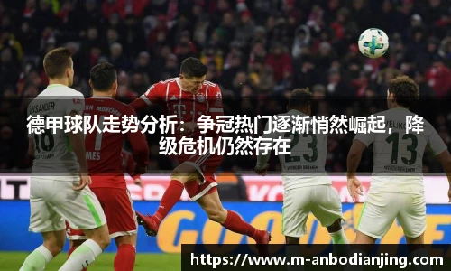 德甲球队走势分析：争冠热门逐渐悄然崛起，降级危机仍然存在