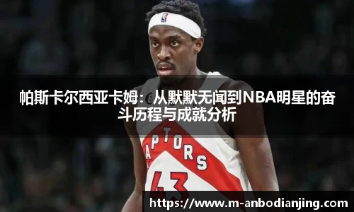 帕斯卡尔西亚卡姆：从默默无闻到NBA明星的奋斗历程与成就分析